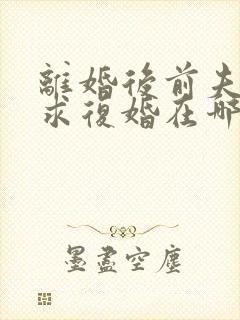 离婚后前夫哭着求复婚在哪看
