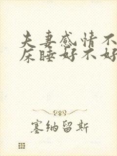 夫妻感情不好分床睡好不好