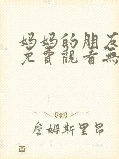 妈妈的朋友在线免费观看无删减