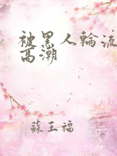 被黑人轮流操到高潮