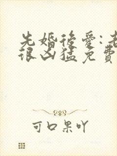 先婚后爱:老公很凶猛免费阅读全文