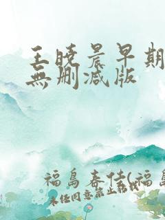 王晓晨早期三级无删减版