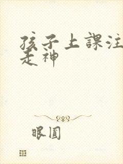 孩子上课注意力走神