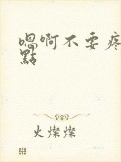 嗯啊不要疼啊轻点