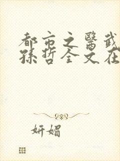 都市之医武风流孙哲全文在线阅读