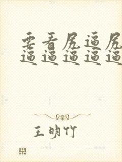 要看尻逼尻逼尻逼逼逼逼逼逼逼逼逼逼逼