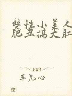 双性小美人被老肥丑搞大肚子小说