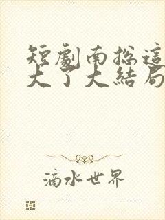 短剧南总这次玩大了大结局