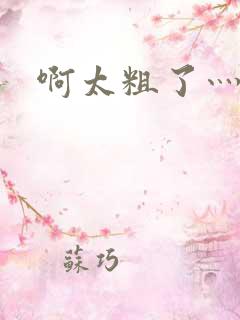 啊太粗了灬轻点