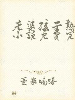 老婆孩子热炕头小说免费完整版