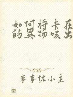 如何将卡在喉咙的异物咳出来