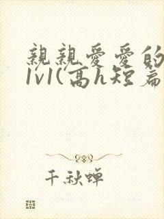 亲亲爱爱的父女1v1(高h短篇合集)