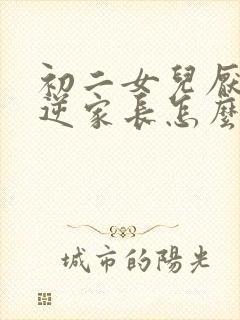 初二女儿厌学叛逆家长怎么办