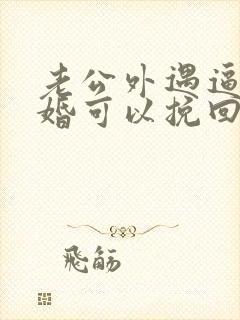 老公外遇逼我离婚可以挽回吗
