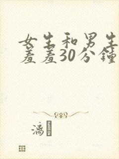 女生和男生一起羞羞30分钟