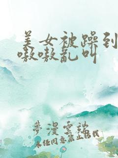 美女被躁到高潮嗷嗷乱叫