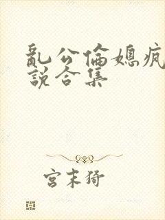 乱公伦媳疯狂小说合集