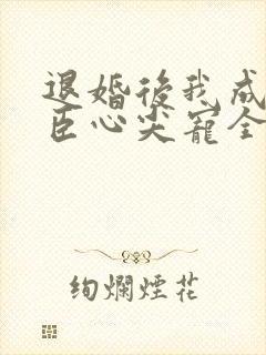 退婚后我成了权臣心尖宠全