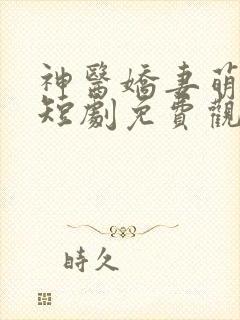 神医娇妻萌萌哒短剧免费观看