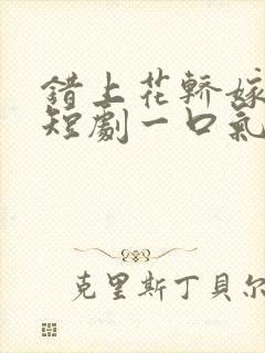 错上花轿嫁王爷短剧一口气看完
