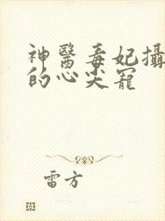 神医毒妃摄政王的心尖宠