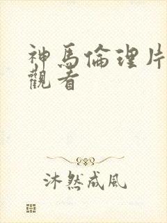 神马伦理片免费观看
