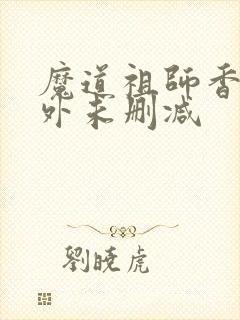 魔道祖师香炉番外未删减