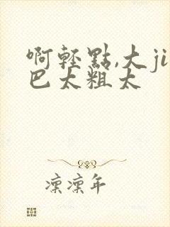 啊轻点,大ji巴太粗太