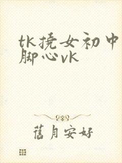 tk挠女初中生脚心vk