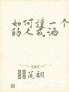 如何让一个酗酒的人戒酒