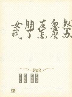 女朋友忽然不理我了怎么办