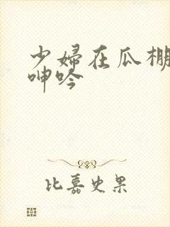 少妇在瓜棚地里呻吟