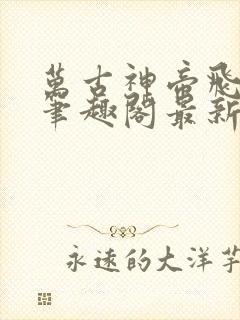 万古神帝飞天鱼笔趣阁最新章节列表