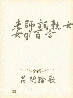 老师调教女m女女gl百合