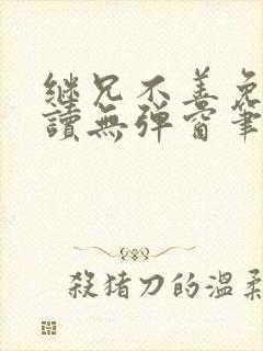 继兄不善免费阅读无弹窗笔趣阁