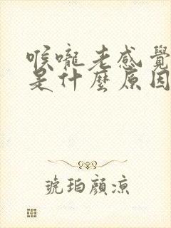 喉咙老感觉有痰是什么原因?