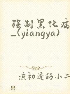 强制黑化病娇文_(yiangya)