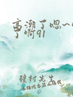 高潮了嗯~喷水了啊91