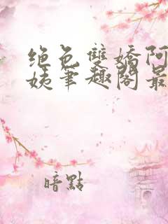 绝色双娇阿伟芳姨笔趣阁最新章节更