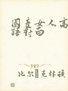 国产女人高潮国语对白
