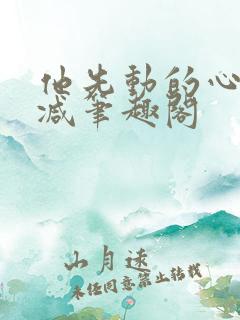 他先动的心无删减笔趣阁