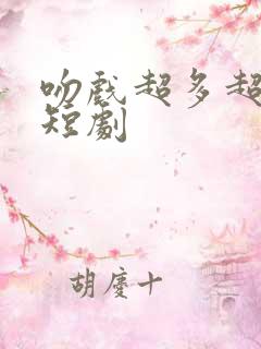 吻戏超多超甜的短剧