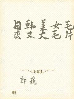 日韩美女毛片又爽又大毛片