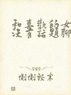 和喜欢的女孩子没有话题聊该怎么办
