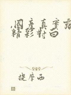 ,国产真实露脸精彩对白