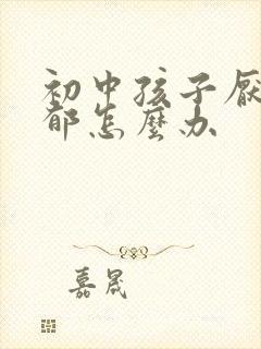 初中孩子厌学抑郁怎么办