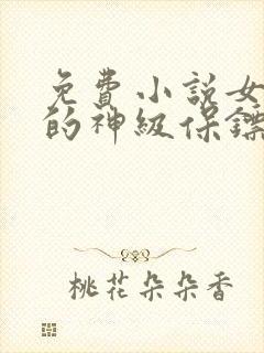 免费小说女总裁的神级保镖