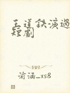 王道铁演过哪些短剧