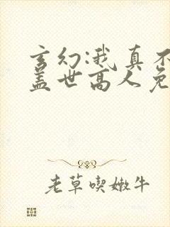玄幻:我真不是盖世高人免费全文阅读