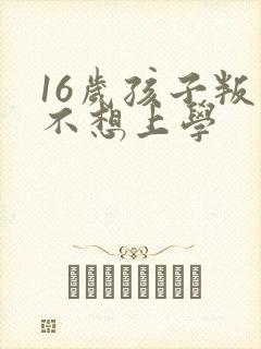 16岁孩子叛逆不想上学